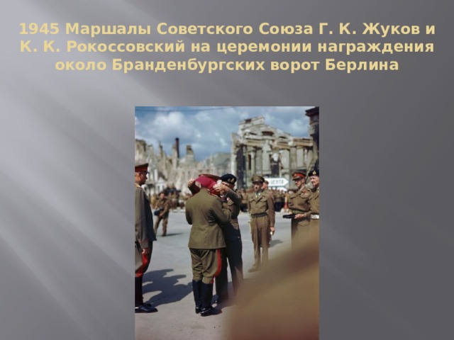1945 Маршалы Советского Союза Г. К. Жуков и К. К. Рокоссовский на церемонии награждения около Бранденбургских ворот Берлина