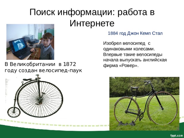 Поиск информации: работа в Интернете  1884 год Джон Кемп Стал Изобрел велосипед с одинаковыми колесами. Впервые такие велосипеды начала выпускать английская фирма «Ровер». В Великобритании в 1872 году создан велосипед-паук д-паук