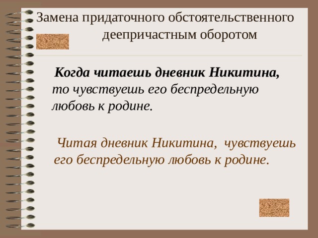 Замена придаточного обстоятельственного деепричастным оборотом    Когда читаешь дневник Никитина, то чувствуешь его беспредельную любовь к родине.  Читая дневник Никитина, чувствуешь его беспредельную любовь к родине.