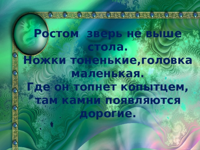 Ростом зверь не выше стола. Ножки тоненькие,головка маленькая. Где он топнет копытцем, там камни появляются дорогие.