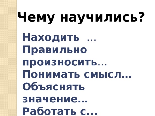 Чему научились? Находить … Правильно произносить … Понимать смысл… Объяснять значение… Работать с...