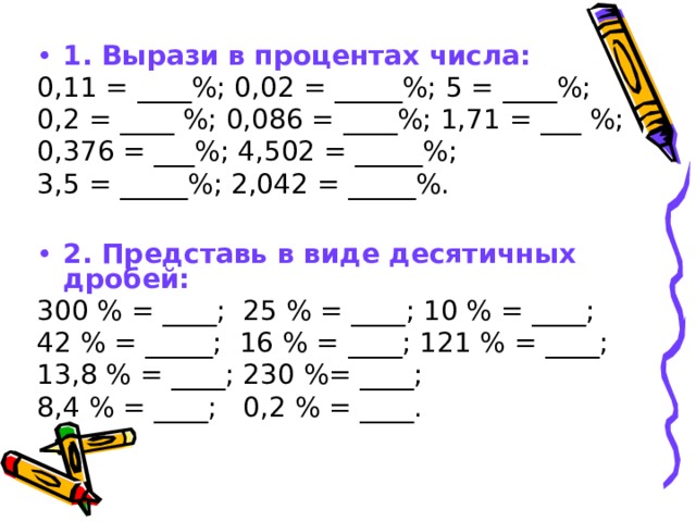 1. Вырази в процентах числа: 0,11 = ____%; 0,02 = _____%; 5 = ____%; 0,2 = ____ %; 0,086 = ____%; 1,71 = ___ %; 0,376 = ___%; 4,502 = _____%; 3,5 = _____%; 2,042 = _____%.  2. Представь в виде десятичных дробей: