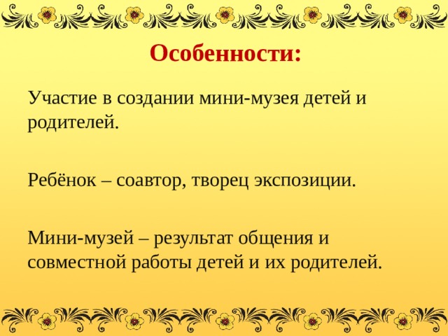 Особенности: Участие в создании мини-музея детей и родителей. Ребёнок – соавтор, творец экспозиции. Мини-музей – результат общения и совместной работы детей и их родителей.