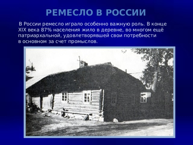 Ремесло в России  В России ремесло играло особенно важную роль. В конце XIX века 87% населения жило в деревне, во многом ещё патриархальной, удовлетворявшей свои потребности в основном за счет промыслов.