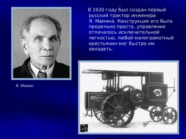 В 1920 году был создан первый русский трактор инженера Я. Мамина. Конструкция его была предельно проста, управление отличалось исключительной легкостью, любой малограмотный крестьянин мог быстро им овладеть. Я. Мамин