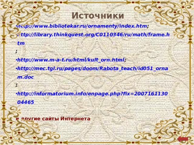 Источники http://www.bibliotekar.ru/ornamenty/index.htm ; http://library.thinkquest.org/C0110346/ru/math/frame.htm ; http://www.m-a-t.ru/html/kult_orn.html ; http://mec.tgl.ru/pages/doom/Rabota_teach/id051_ornam.doc ; http://informatorium.info/enpage.php?fix=200716113004465  и другие сайты Интернета
