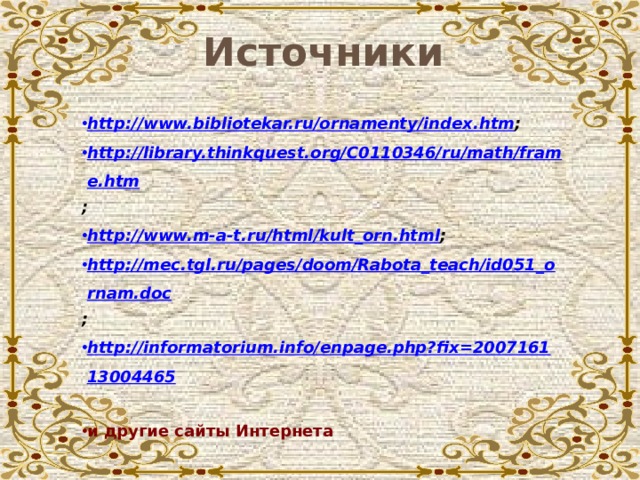 Источники http://www.bibliotekar.ru/ornamenty/index.htm ; http://library.thinkquest.org/C0110346/ru/math/frame.htm ; http://www.m-a-t.ru/html/kult_orn.html ; http://mec.tgl.ru/pages/doom/Rabota_teach/id051_ornam.doc ; http://informatorium.info/enpage.php?fix=200716113004465