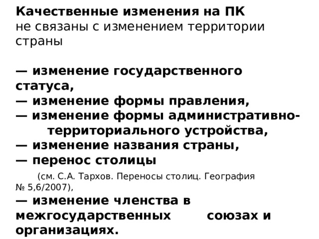 Качественные изменения на ПК не связаны с изменением территории страны  — изменение государственного статуса, — изменение формы правления, —  изменение формы административно-  территориального устройства, — изменение названия страны, — перенос столицы  (см. С.А. Тархов. Переносы столиц. География № 5,6/2007), — изменение членства в межгосударственных  союзах и организациях.