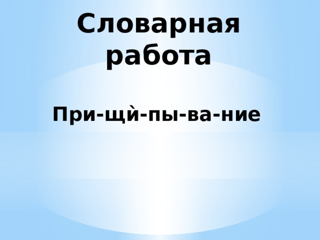 Словарная работа При-щѝ-пы-ва-ние