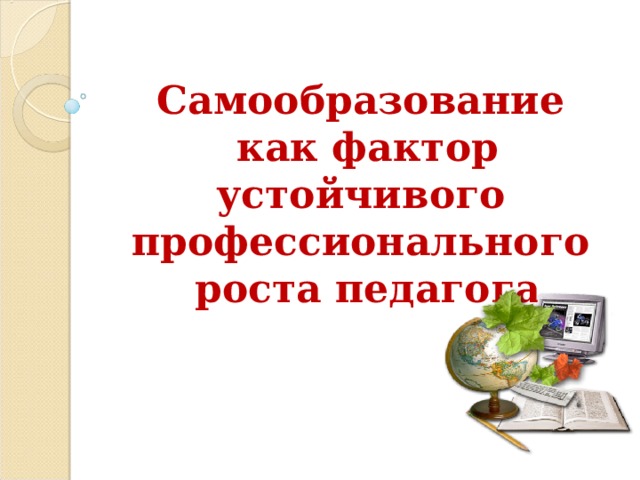 Самообразование  как фактор устойчивого профессионального  роста педагога