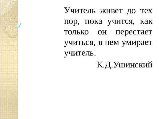 Учитель живет до тех пор, пока учится, как только он перестает учиться, в нем умирает учитель.  К.Д.Ушинский