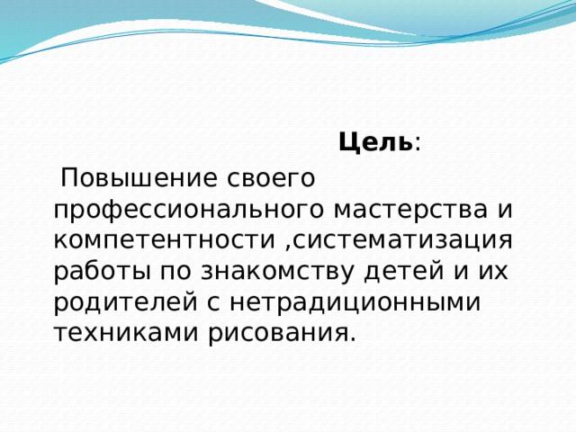 Цель :  Повышение своего профессионального мастерства и компетентности ,систематизация работы по знакомству детей и их родителей с нетрадиционными техниками рисования.