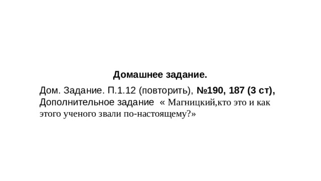 Домашнее задание. Дом. Задание. П.1.12 (повторить), №190, 187 (3 ст), Дополнительное задание « Магницкий,кто это и как этого ученого звали по-настоящему?»