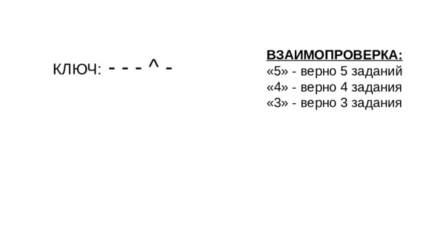 ВЗАИМОПРОВЕРКА: «5» - верно 5 заданий «4» - верно 4 задания «3» - верно 3 задания КЛЮЧ: - - - ^ -