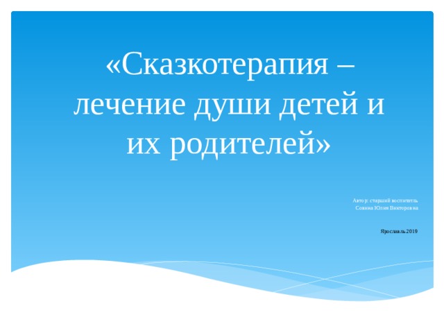 «Сказкотерапия – лечение души детей и их родителей» Автор: старший воспитатль Совина Юлия Викторовна Ярославль 2019