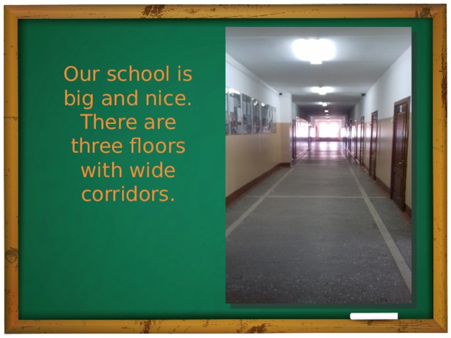 Our school is big and nice. There are three floors with wide corridors.