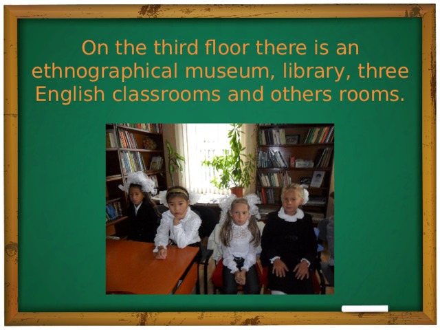 On the third floor there is an ethnographical museum, library, three English classrooms and others rooms.