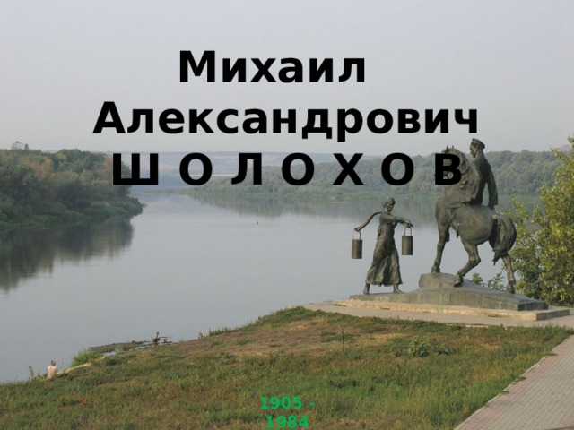 Михаил Александрович Ш О Л О Х О В 1905 - 1984