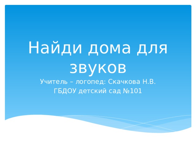 Найди дома для звуков Учитель – логопед: Скачкова Н.В. ГБДОУ детский сад №101