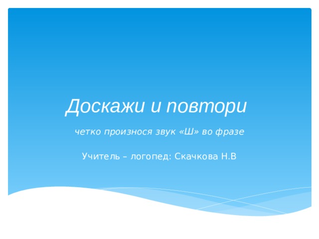 Доскажи и повтори четко произнося звук «Ш» во фразе  Учитель – логопед: Скачкова Н.В