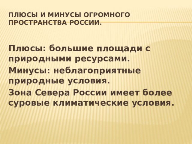 Плюсы и минусы огромного пространства России. Плюсы: большие площади с природными ресурсами. Минусы: неблагоприятные природные условия. Зона Севера России имеет более суровые климатические условия.