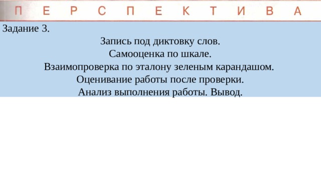 Задание 3. Запись под диктовку слов. Самооценка по шкале. Взаимопроверка по эталону зеленым карандашом. Оценивание работы после проверки. Анализ выполнения работы. Вывод.