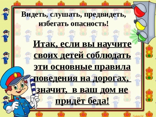 Видеть, слушать, предвидеть, избегать опасность! Итак, если вы научите своих детей соблюдать эти основные правила поведения на дорогах, значит, в ваш дом не придёт беда!