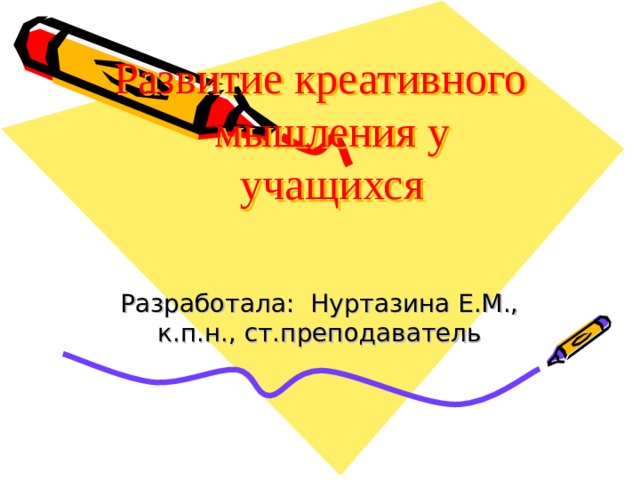 Развитие креативного мышления у учащихся   Разработала: Нуртазина Е.М., к.п.н., ст.преподаватель