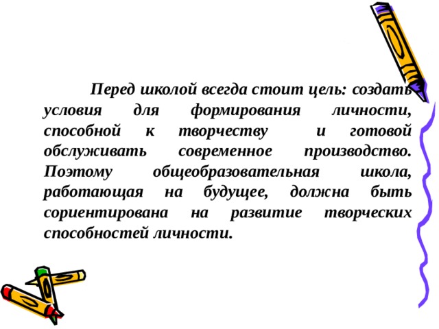 Перед школой всегда стоит цель: создать условия для формирования личности, способной к творчеству и готовой обслуживать современное производство. Поэтому общеобразовательная школа, работающая на будущее, должна быть сориентирована на развитие творческих способностей личности.