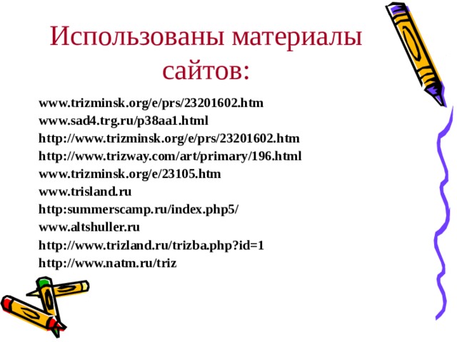 Использованы материалы сайтов: www.trizminsk.org/e/prs/23201602.htm www.sad4.trg.ru/p38aa1.html http://www.trizminsk.org/e/prs/23201602.htm http : //www.trizway.com/art/primary/196.html www.trizminsk.org/e/23105.htm www.trisland.ru http : summerscamp.ru/index.php5/ www.altshuller.ru http : //www.trizland.ru/trizba.php ? id=1 http://www.natm.ru/triz