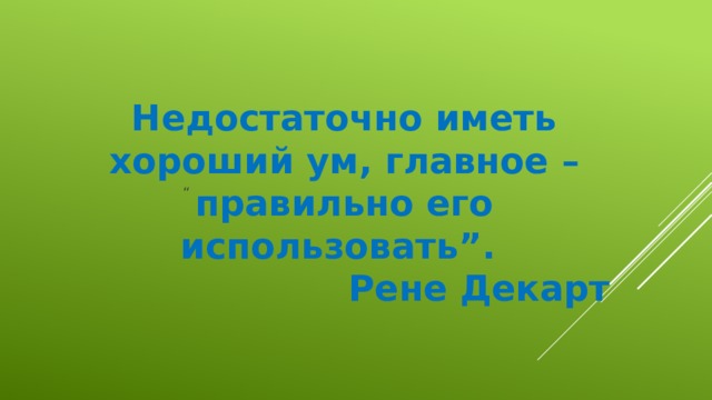 Недостаточно иметь хороший ум, главное – правильно его использовать”. Рене Декарт “