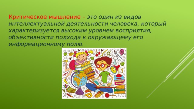 Критическое мышление – это один из видов интеллектуальной деятельности человека, который характеризуется высоким уровнем восприятия, объективности подхода к окружающему его информационному полю . 