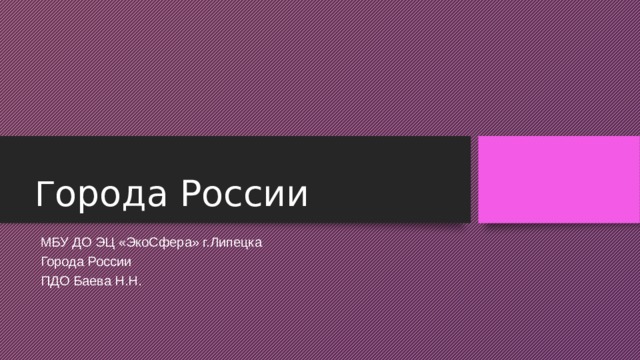 Г орода России МБУ ДО ЭЦ «ЭкоСфера» г.Липецка Города России ПДО Баева Н.Н.