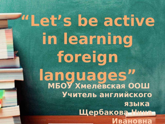 “ Let’s be active in learning foreign languages” МБОУ Хмелевская ООШ Учитель английского языка Щербакова Нина Ивановна