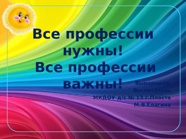 Все профессии нужны!  Все профессии важны! Выполнила: Воспитатель  МКДОУ д/с № 13 г.Пласта М.В.Елагина