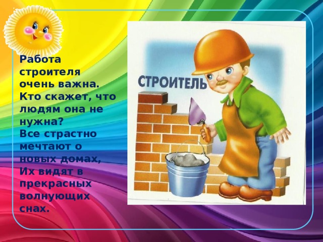 Работа строителя очень важна.  Кто скажет, что людям она не нужна?  Все страстно мечтают о новых домах,  Их видят в прекрасных волнующих снах.