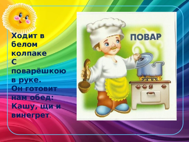 Ходит в белом колпаке   С поварёшкою в руке.   Он готовит нам обед:   Кашу, щи и винегрет . 