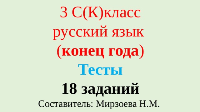 3 С(К)класс  русский язык  ( конец года )  Тесты  18 заданий  Составитель: Мирзоева Н.М.