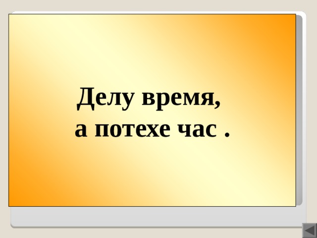 Делу время, а потехе час . Вопрос 100  Делу время, а … .