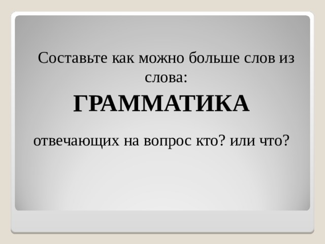 Составьте как можно больше слов из слова: ГРАММАТИКА отвечающих на вопрос кто? или что?