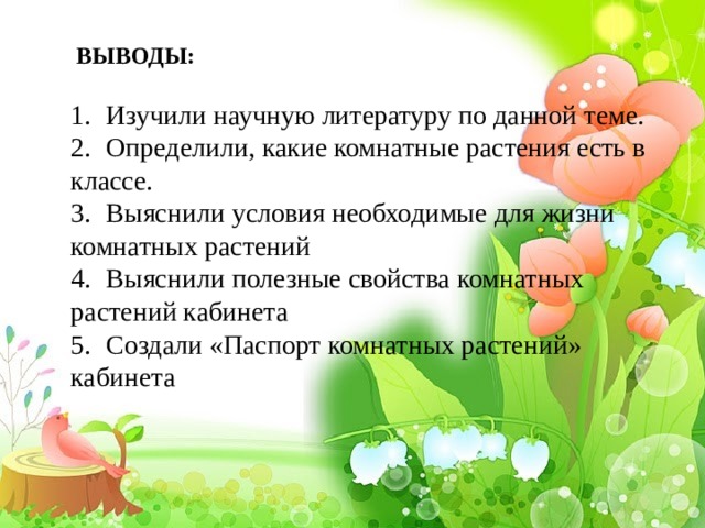 ВЫВОДЫ: 1.  Изучили научную литературу по данной теме. 2.  Определили, какие комнатные растения есть в классе. 3.  Выяснили условия необходимые для жизни комнатных растений 4.  Выяснили полезные свойства комнатных растений кабинета 5.  Создали «Паспорт комнатных растений» кабинета