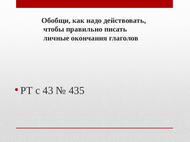 Обобщи, как надо действовать,  чтобы правильно писать  личные окончания глаголов