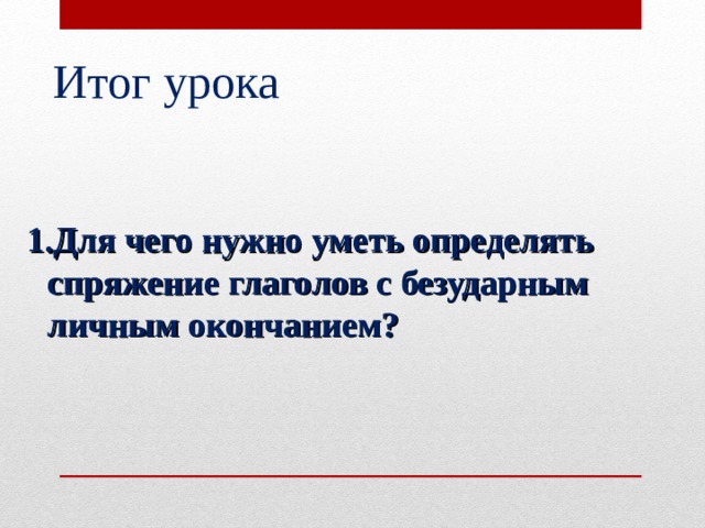 Итог урока   1.Для чего нужно уметь определять спряжение глаголов с безударным личным окончанием?