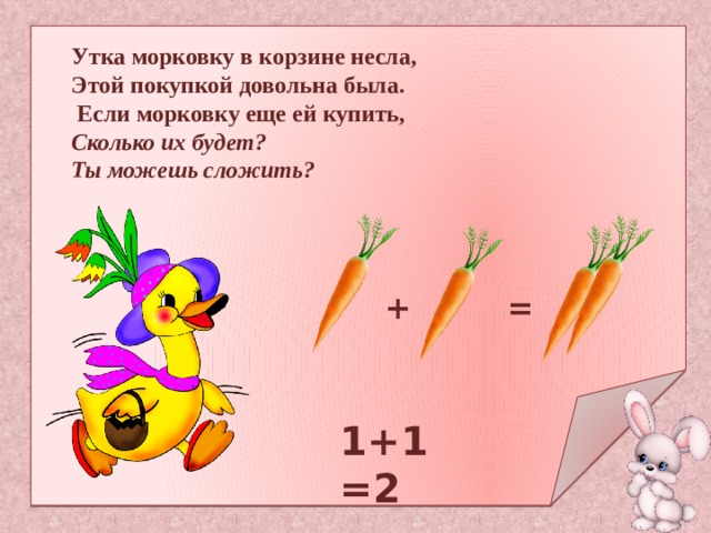Утка морковку в корзине несла, Этой покупкой довольна была.  Если морковку еще ей купить, Сколько их будет? Ты можешь сложить? +  = 1+1=2