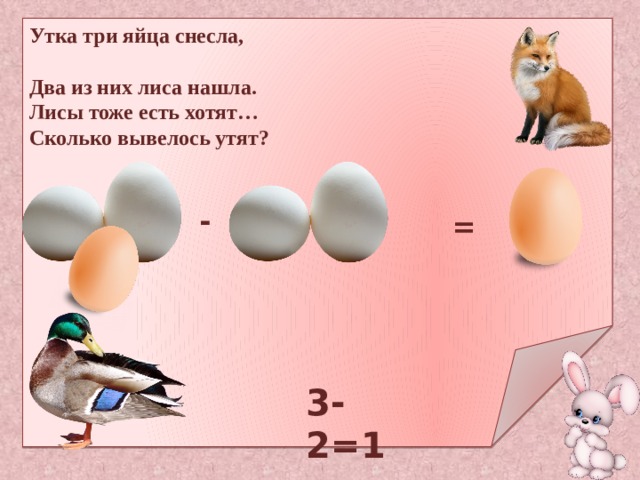 Утка три яйца снесла, Два из них лиса нашла.  Лисы тоже есть хотят…  Сколько вывелось утят?   - = 3-2=1