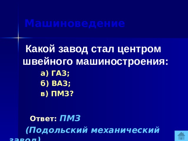 Машиноведение  Какой завод стал центром швейного машиностроения:  а) ГАЗ;  б) ВАЗ;  в) ПМЗ?  Ответ:  ПМЗ  (Подольский механический завод).