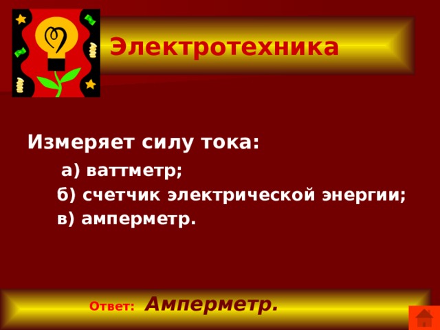 Электротехника Измеряет силу тока:  а) ваттметр;  б) счетчик электрической энергии;  в) амперметр.  Ответ:   Амперметр.