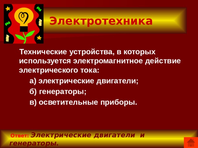 Электротехника  Технические устройства, в которых используется электромагнитное действие электрического тока:  а) электрические двигатели;  б) генераторы;  в) осветительные приборы.  Ответ:  Электрические двигатели и генераторы.