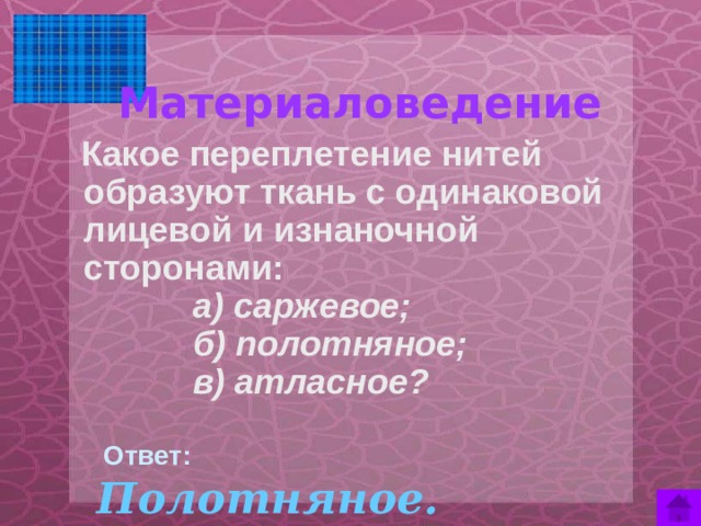 Материаловедение    Какое переплетение нитей образуют ткань с одинаковой лицевой и изнаночной сторонами:  а) саржевое;  б) полотняное;  в) атласное?  Ответ:  Полотняное.