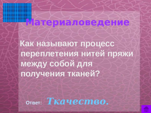 Материаловедение     Как называют процесс переплетения нитей пряжи между собой для получения тканей?  Ответ:  Ткачество.